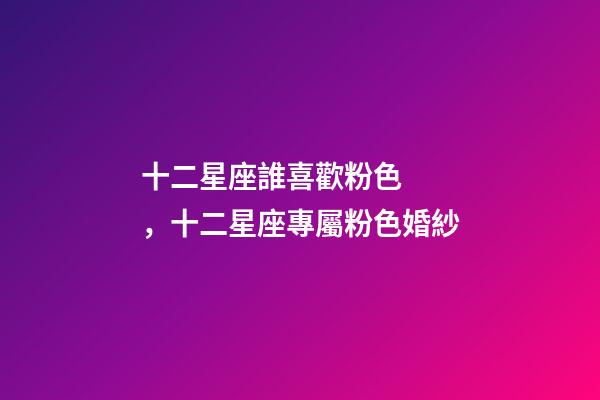 十二星座誰喜歡粉色，十二星座專屬粉色婚紗